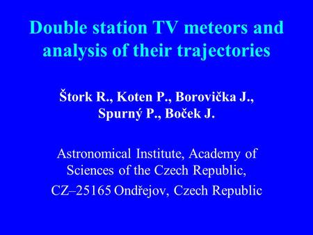 Double station TV meteors and analysis of their trajectories Štork R., Koten P., Borovička J., Spurný P., Boček J. Astronomical Institute, Academy of Sciences.