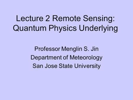 Lecture 2 Remote Sensing: Quantum Physics Underlying Professor Menglin S. Jin Department of Meteorology San Jose State University.