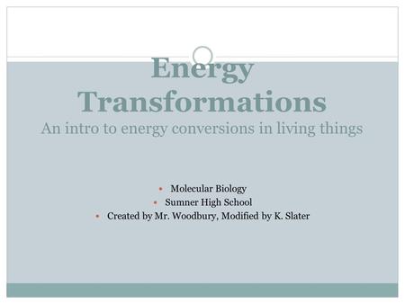 Energy Transformations An intro to energy conversions in living things Molecular Biology Sumner High School Created by Mr. Woodbury, Modified by K. Slater.