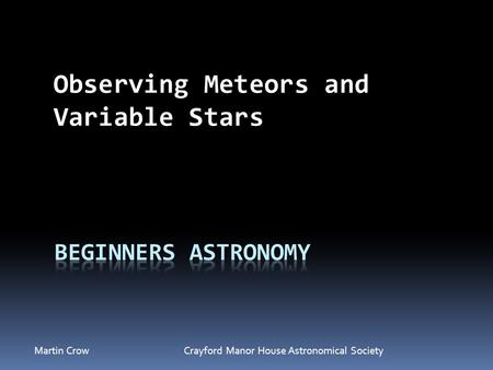 Martin Crow Crayford Manor House Astronomical Society Observing Meteors and Variable Stars.