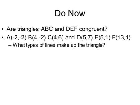 Do Now Are triangles ABC and DEF congruent? A(-2,-2) B(4,-2) C(4,6) and D(5,7) E(5,1) F(13,1) –What types of lines make up the triangle?