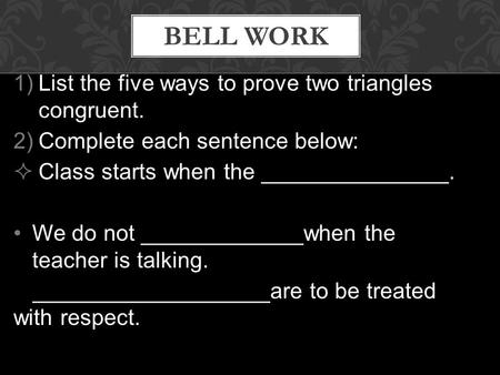 1)List the five ways to prove two triangles congruent. 2)Complete each sentence below:  Class starts when the _______________. We do not _____________when.