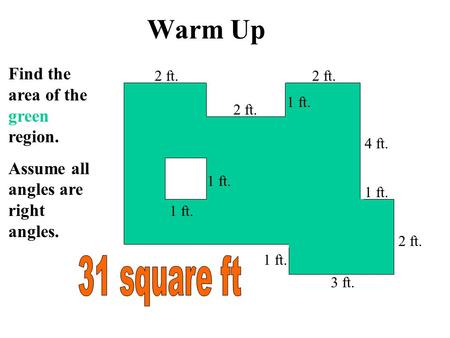 Warm Up 1 ft. Find the area of the green region. Assume all angles are right angles. 2 ft. 1 ft. 2 ft. 4 ft. 3 ft. 1 ft.