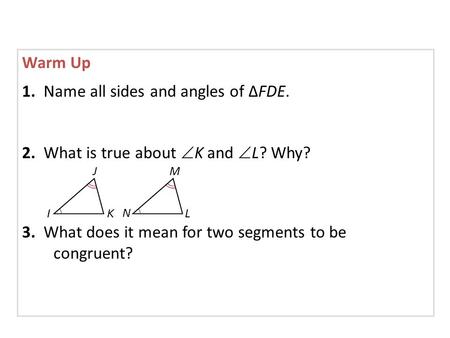 Warm Up 1. Name all sides and angles of ∆FDE. 2. What is true about  K and  L? Why? 3. What does it mean for two segments to be congruent?