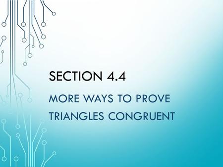 SECTION 4.4 MORE WAYS TO PROVE TRIANGLES CONGRUENT.