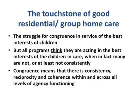 The touchstone of good residential/ group home care The struggle for congruence in service of the best interests of children But all programs think they.