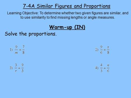 7-4A Similar Figures and Proportions Learning Objective: To determine whether two given figures are similar, and to use similarity to find missing lengths.