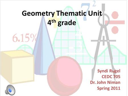 Geometry Thematic Unit 4 th grade Syndi Rugel CEDC 705 Dr. John Niman Spring 2011.