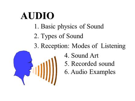 AUDIO 1. Basic physics of Sound 2. Types of Sound 3. Reception: Modes of Listening 4. Sound Art 5. Recorded sound 6. Audio Examples.