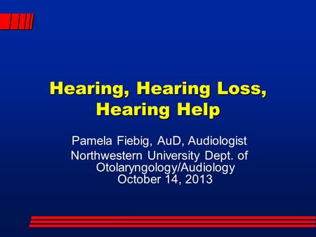 Hearing, Hearing Loss, Hearing Help Pamela Fiebig, AuD, Audiologist Northwestern University Dept. of Otolaryngology/Audiology October 14, 2013.