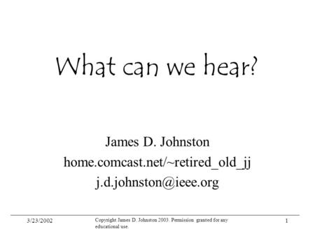 3/23/2002 Copyright James D. Johnston 2003. Permission granted for any educational use. 1 What can we hear? James D. Johnston home.comcast.net/~retired_old_jj.