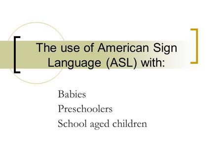 The use of American Sign Language (ASL) with: Babies Preschoolers School aged children.