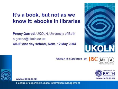 1 UKOLN is supported by: It’s a book, but not as we know it: ebooks in libraries Penny Garrod, UKOLN, University of Bath CILIP one.