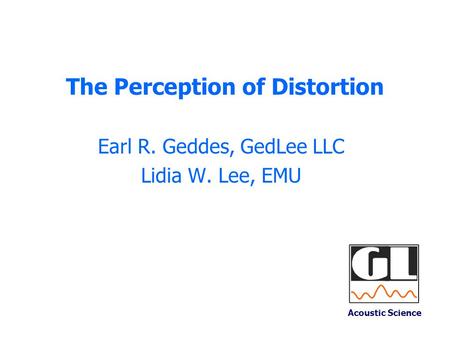 The Perception of Distortion Earl R. Geddes, GedLee LLC Lidia W. Lee, EMU Acoustic Science.