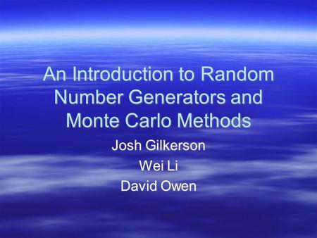 An Introduction to Random Number Generators and Monte Carlo Methods Josh Gilkerson Wei Li David Owen Josh Gilkerson Wei Li David Owen.