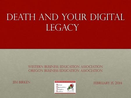 Death and Your Digital Legacy February 15, 2014 Western Business Education Association Oregon Business Education Association Jim Birken.