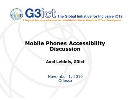 Mobile Phones Accessibility Discussion Axel Leblois, G3ict November 1, 2010 Odessa.