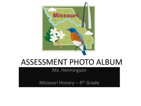 ASSESSMENT PHOTO ALBUM Ms. Henningsen Missouri History – 4 th Grade.