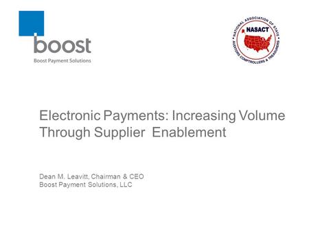 Electronic Payments: Increasing Volume Through Supplier Enablement Dean M. Leavitt, Chairman & CEO Boost Payment Solutions, LLC.