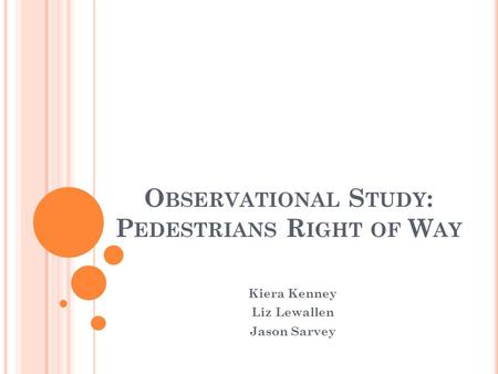 O BSERVATIONAL S TUDY : P EDESTRIANS R IGHT OF W AY Kiera Kenney Liz Lewallen Jason Sarvey.