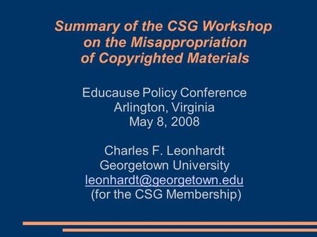 Summary of the CSG Workshop on the Misappropriation of Copyrighted Materials Educause Policy Conference Arlington, Virginia May 8, 2008 Charles F. Leonhardt.