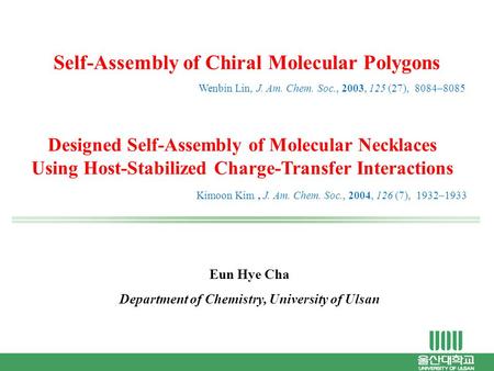 Eun Hye Cha Department of Chemistry, University of Ulsan Self-Assembly of Chiral Molecular Polygons Wenbin Lin, J. Am. Chem. Soc., 2003, 125 (27), 8084–8085.