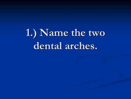 1.) Name the two dental arches.