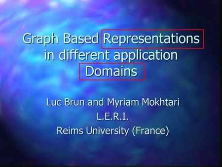 Graph Based Representations in different application Domains Luc Brun and Myriam Mokhtari L.E.R.I. Reims University (France)