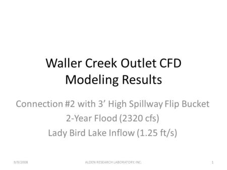 Waller Creek Outlet CFD Modeling Results Connection #2 with 3’ High Spillway Flip Bucket 2-Year Flood (2320 cfs) Lady Bird Lake Inflow (1.25 ft/s) 9/9/20081ALDEN.