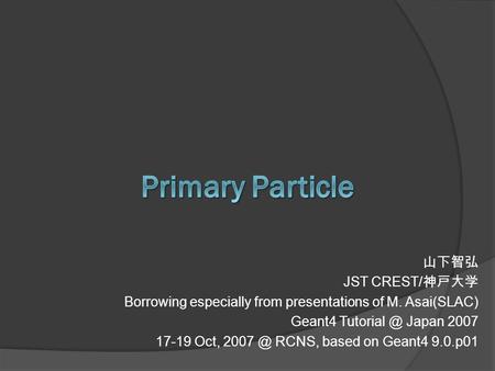 山下智弘 JST CREST/ 神戸大学 Borrowing especially from presentations of M. Asai(SLAC) Geant4 Japan 2007 17-19 Oct, RCNS, based on Geant4 9.0.p01.