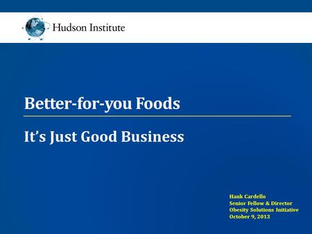 Better-for-you Foods It’s Just Good Business Hank Cardello Senior Fellow & Director Obesity Solutions Initiative October 9, 2013.