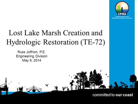 Lost Lake Marsh Creation and Hydrologic Restoration (TE-72) Russ Joffrion, P.E. Engineering Division May 6, 2014 committed to our coast.