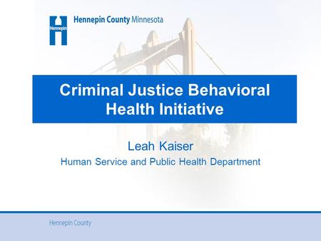 Criminal Justice Behavioral Health Initiative Leah Kaiser Human Service and Public Health Department.