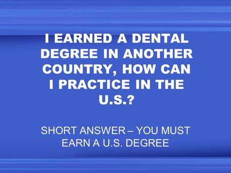 I EARNED A DENTAL DEGREE IN ANOTHER COUNTRY, HOW CAN I PRACTICE IN THE U.S.? SHORT ANSWER – YOU MUST EARN A U.S. DEGREE.