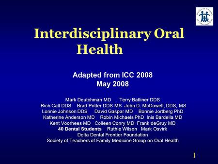 1 Interdisciplinary Oral Health Adapted from ICC 2008 May 2008 Mark Deutchman MD Terry Batliner DDS John D. McDowell, DDS, MS Rich Call DDS Brad Potter.