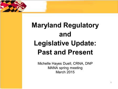 Maryland Regulatory and Legislative Update: Past and Present Michelle Hayes Duell, CRNA, DNP MANA spring meeting March 2015 1.