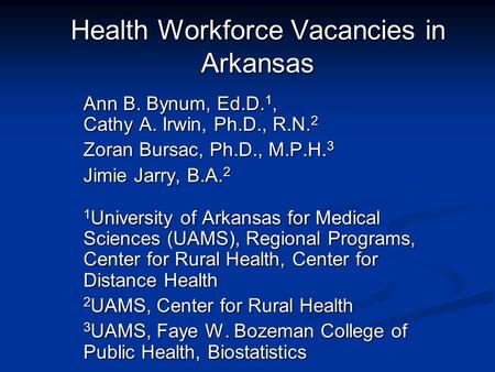 Health Workforce Vacancies in Arkansas Ann B. Bynum, Ed.D. 1, Cathy A. Irwin, Ph.D., R.N. 2 Zoran Bursac, Ph.D., M.P.H. 3 Jimie Jarry, B.A. 2 1 University.