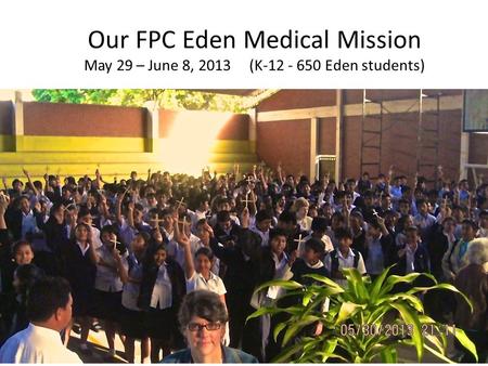 Our FPC Eden Medical Mission May 29 – June 8, 2013 (K-12 - 650 Eden students)