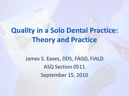 Quality in a Solo Dental Practice: Theory and Practice James S. Eaves, DDS, FAGD, FIALD ASQ Section 0511 September 15, 2010.