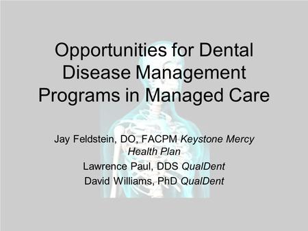 Opportunities for Dental Disease Management Programs in Managed Care Jay Feldstein, DO, FACPM Keystone Mercy Health Plan Lawrence Paul, DDS QualDent David.