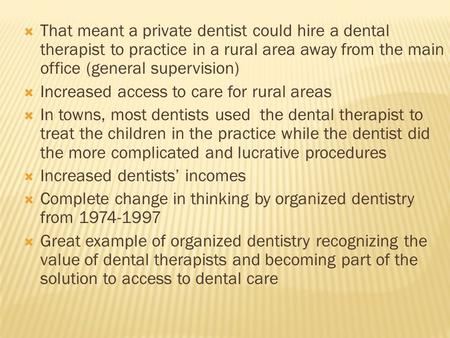  That meant a private dentist could hire a dental therapist to practice in a rural area away from the main office (general supervision)  Increased access.