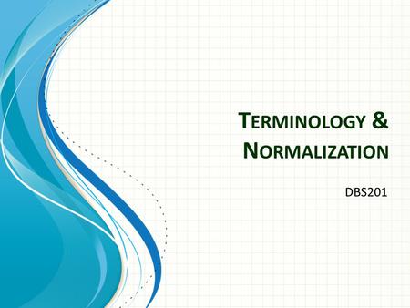 T ERMINOLOGY & N ORMALIZATION DBS201. Equivalent Terms: Relational Model Table-Oriented DBMS Conventional File Systems Conceptionally Repreesents RelationTableFileEntity.