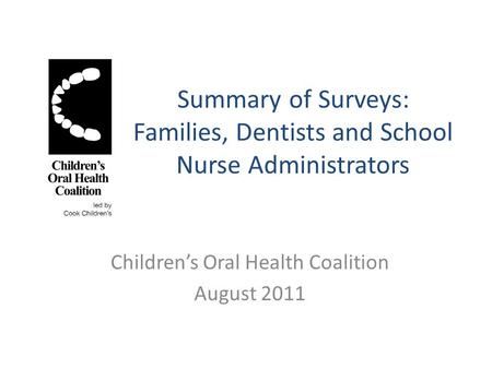 Summary of Surveys: Families, Dentists and School Nurse Administrators Children’s Oral Health Coalition August 2011.