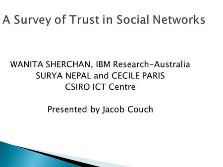 A Survey of Trust in Social Networks WANITA SHERCHAN, IBM Research-Australia SURYA NEPAL and CECILE PARIS CSIRO ICT Centre Presented by Jacob Couch.