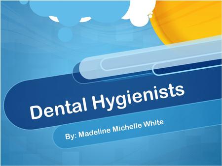 Dental Hygienists B y : M a d e l i n e M i c h e l l e W h i t e.