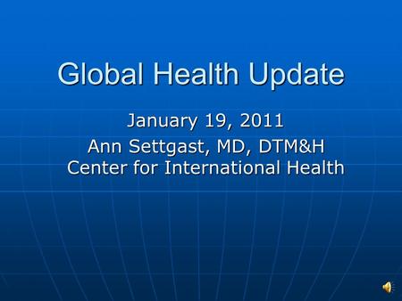 Global Health Update January 19, 2011 Ann Settgast, MD, DTM&H Center for International Health.