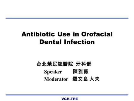 VGH-TPE Antibiotic Use in Orofacial Dental Infection 台北榮民總醫院 牙科部 Speaker 陳雅薇 Moderator 羅文良 大夫 Moderator 羅文良 大夫.