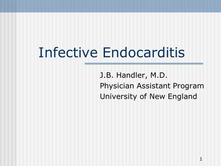 1 Infective Endocarditis J.B. Handler, M.D. Physician Assistant Program University of New England.