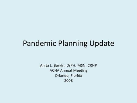 Pandemic Planning Update Anita L. Barkin, DrPH, MSN, CRNP ACHA Annual Meeting Orlando, Florida 2008.