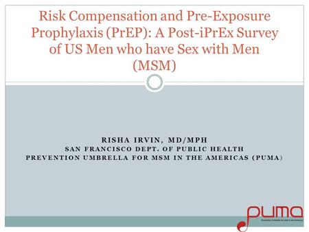 RISHA IRVIN, MD/MPH SAN FRANCISCO DEPT. OF PUBLIC HEALTH PREVENTION UMBRELLA FOR MSM IN THE AMERICAS (PUMA) Risk Compensation and Pre-Exposure Prophylaxis.